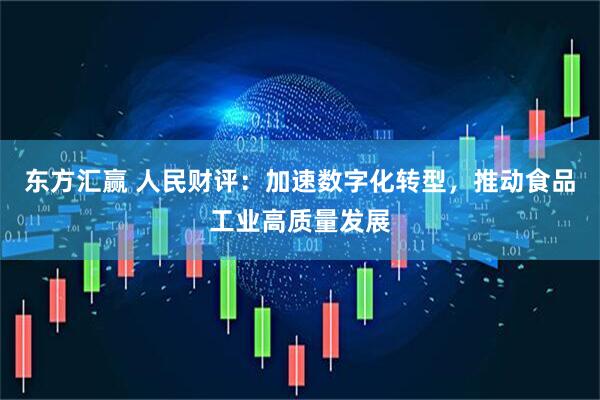 东方汇赢 人民财评：加速数字化转型，推动食品工业高质量发展