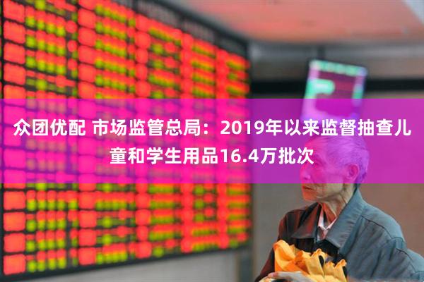 众团优配 市场监管总局：2019年以来监督抽查儿童和学生用品16.4万批次