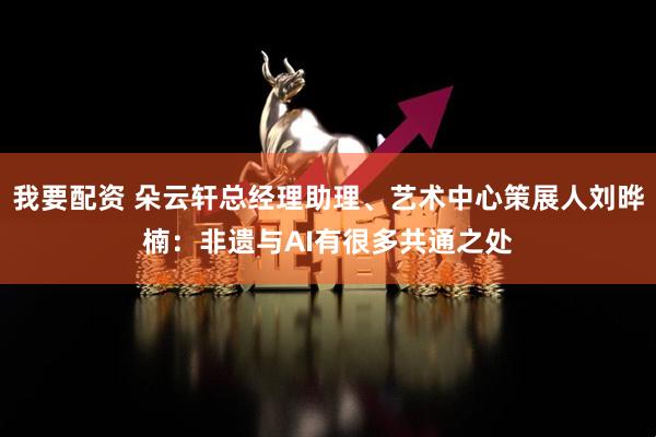 我要配资 朵云轩总经理助理、艺术中心策展人刘晔楠：非遗与AI有很多共通之处
