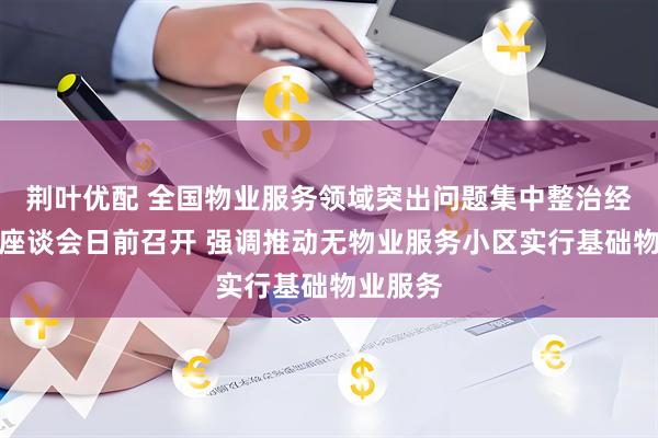 荆叶优配 全国物业服务领域突出问题集中整治经验交流座谈会日前召开 强调推动无物业服务小区实行基础物业服务