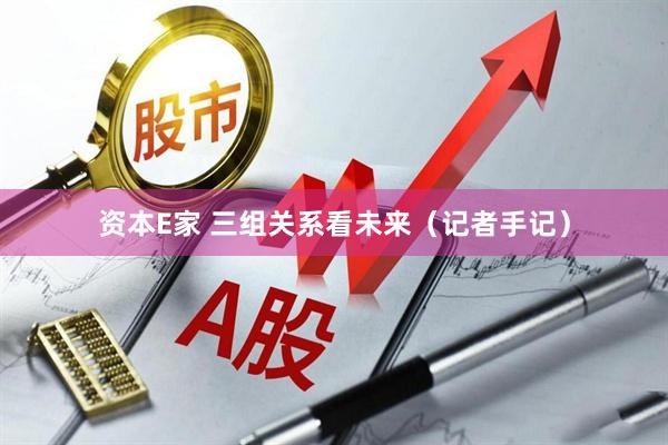 资本E家 三组关系看未来（记者手记）