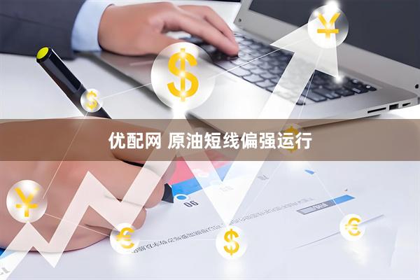 优配网 原油短线偏强运行