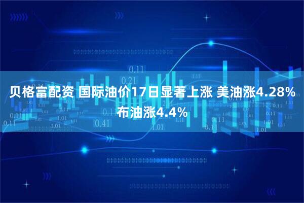贝格富配资 国际油价17日显著上涨 美油涨4.28%布油涨4.4%