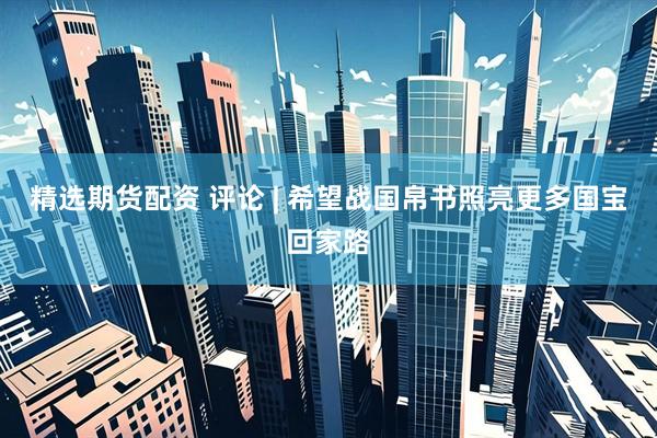 精选期货配资 评论 | 希望战国帛书照亮更多国宝回家路