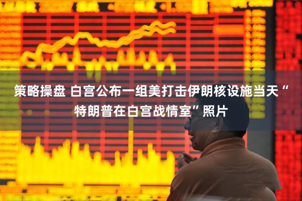策略操盘 白宫公布一组美打击伊朗核设施当天“特朗普在白宫战情室”照片