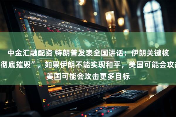 中金汇融配资 特朗普发表全国讲话：伊朗关键核设施已被“彻底摧毁”，如果伊朗不能实现和平，美国可能会攻击更多目标