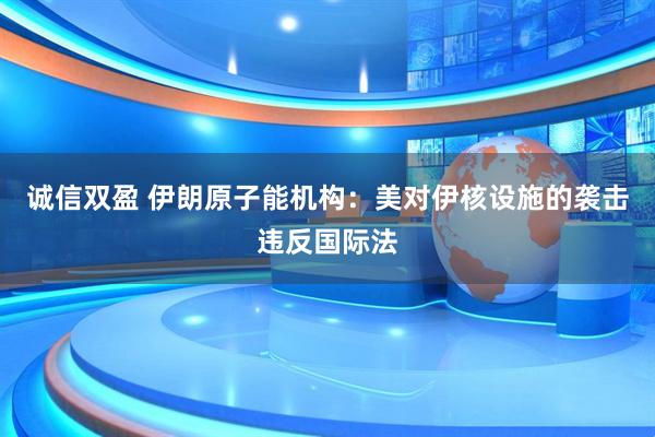 诚信双盈 伊朗原子能机构：美对伊核设施的袭击违反国际法