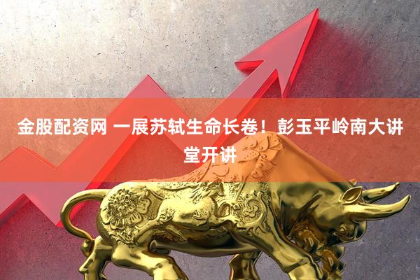金股配资网 一展苏轼生命长卷！彭玉平岭南大讲堂开讲