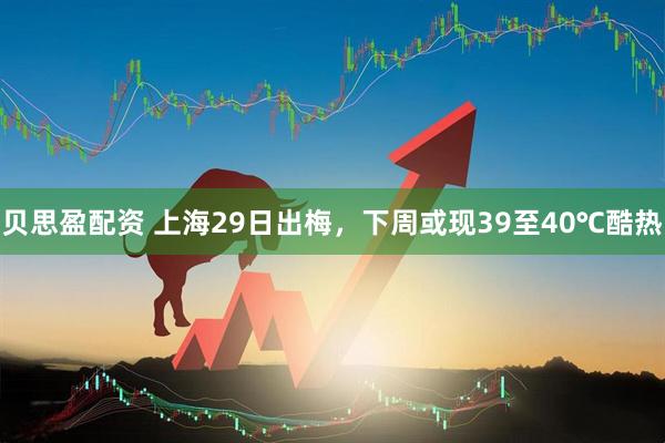 贝思盈配资 上海29日出梅，下周或现39至40℃酷热