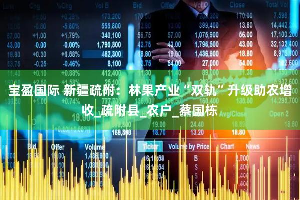 宝盈国际 新疆疏附：林果产业“双轨”升级助农增收_疏附县_农户_蔡国栋