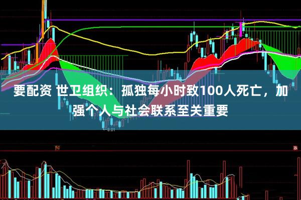 要配资 世卫组织：孤独每小时致100人死亡，加强个人与社会联系至关重要