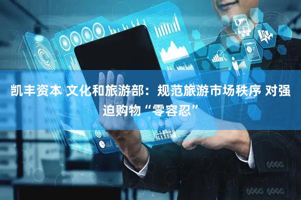 凯丰资本 文化和旅游部：规范旅游市场秩序 对强迫购物“零容忍”