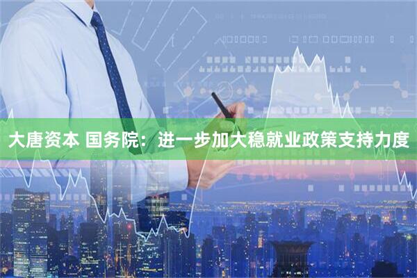 大唐资本 国务院：进一步加大稳就业政策支持力度