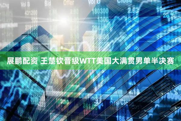 展鹏配资 王楚钦晋级WTT美国大满贯男单半决赛