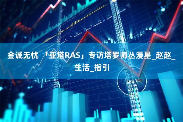 金诚无忧 「亚塔RAS」专访塔罗师丛漫星_赵赵_生活_指引