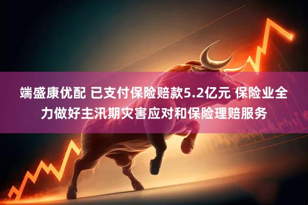 端盛康优配 已支付保险赔款5.2亿元 保险业全力做好主汛期灾害应对和保险理赔服务