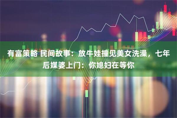 有富策略 民间故事：放牛娃撞见美女洗澡，七年后媒婆上门：你媳妇在等你