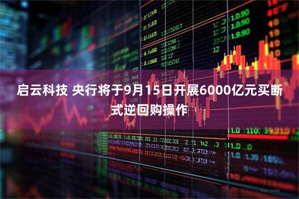 启云科技 央行将于9月15日开展6000亿元买断式逆回购操作