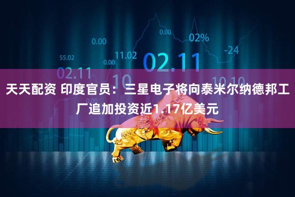 天天配资 印度官员：三星电子将向泰米尔纳德邦工厂追加投资近1.17亿美元