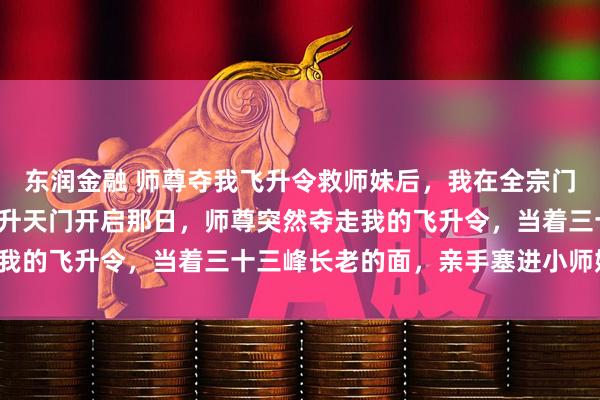 东润金融 师尊夺我飞升令救师妹后，我在全宗门杀疯了 谢昭谢灵月 飞升天门开启那日，师尊突然夺走我的飞升令，当着三十三峰长老的面，亲手塞进小师妹怀里。