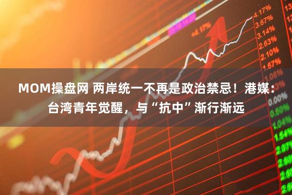 MOM操盘网 两岸统一不再是政治禁忌!港媒:台湾青年觉醒,与“抗中”渐行渐远