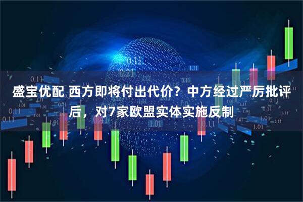 盛宝优配 西方即将付出代价？中方经过严厉批评后，对7家欧盟实体实施反制