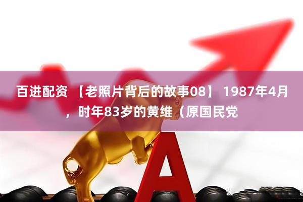 百进配资 【老照片背后的故事08】 1987年4月，时年83岁的黄维（原国民党